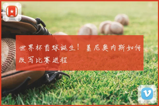 世界杯首球诞生!基尼奥内斯如何改写比赛进程