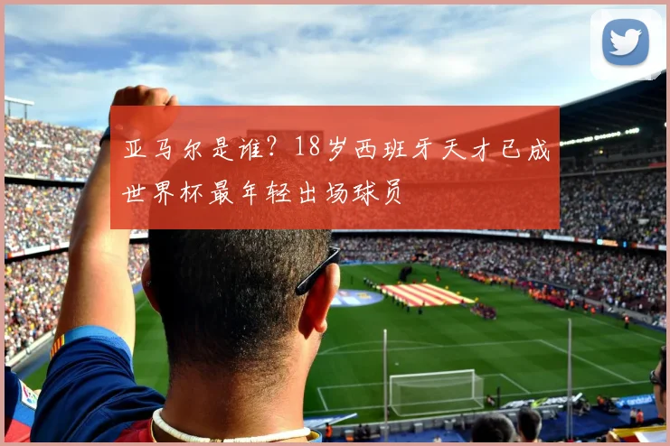 亚马尔是谁?18岁西班牙天才已成世界杯最年轻出场球员