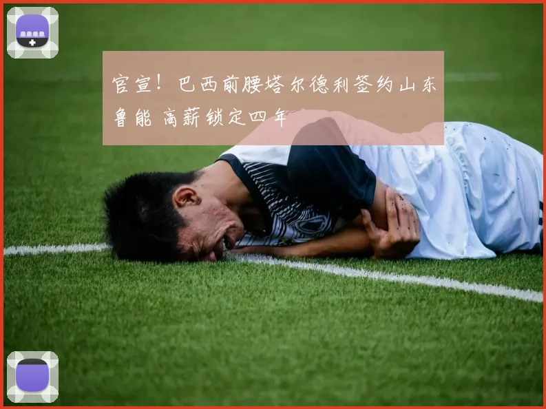 官宣！巴西前腰塔尔德利签约山东鲁能 高薪锁定四年