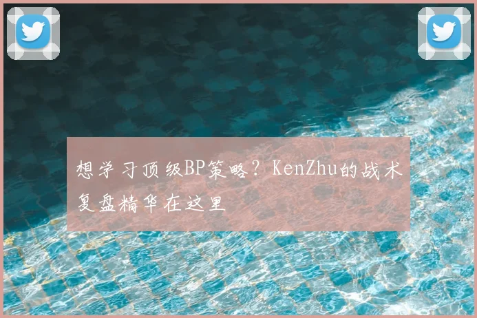 想学习顶级BP策略？KenZhu的战术复盘精华在这里