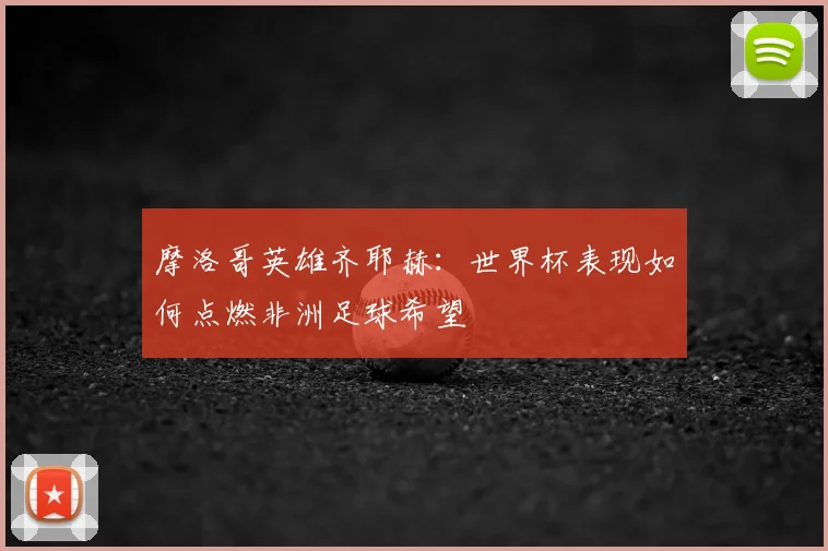 摩洛哥英雄齐耶赫：世界杯表现如何点燃非洲足球希望