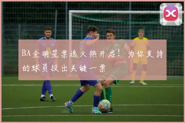 BA全明星票选火热开启！为你支持的球员投出关键一票