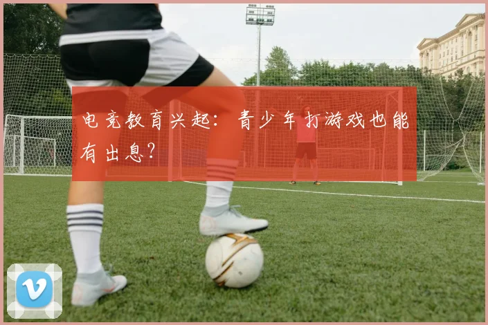 电竞教育兴起：青少年打游戏也能有出息？