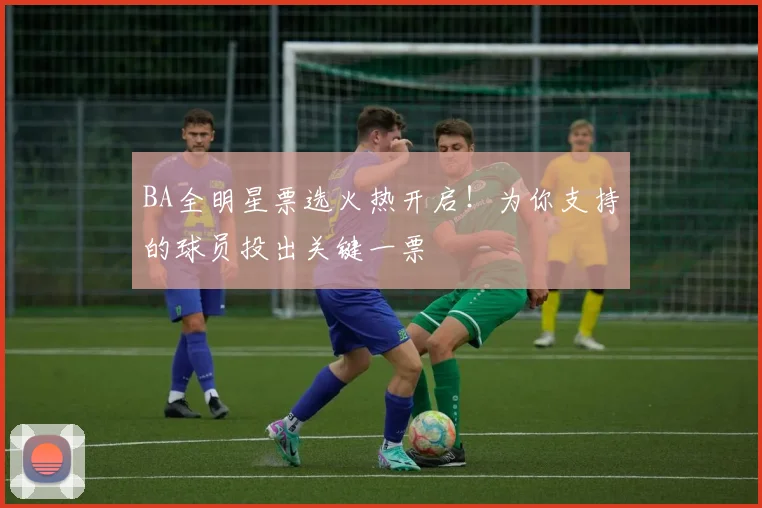 BA全明星票选火热开启！为你支持的球员投出关键一票