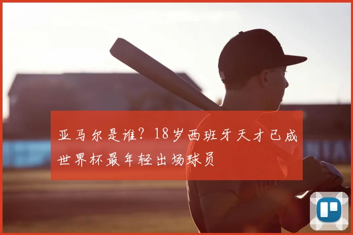 亚马尔是谁?18岁西班牙天才已成世界杯最年轻出场球员