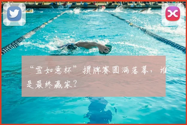 “雪如意杯”掼牌赛圆满落幕，谁是最终赢家？