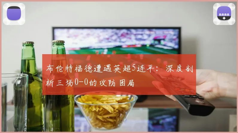 布伦特福德遭遇英超5连平：深度剖析三场0-0的攻防困局
