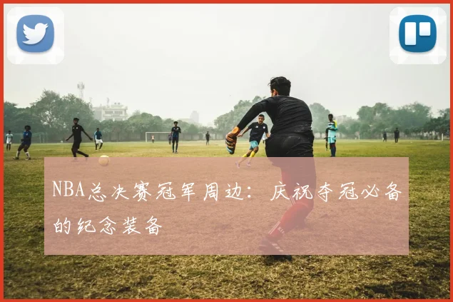 NBA总决赛冠军周边：庆祝夺冠必备的纪念装备