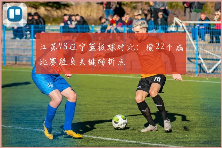 江苏VS辽宁篮板球对比：输22个成比赛胜负关键转折点