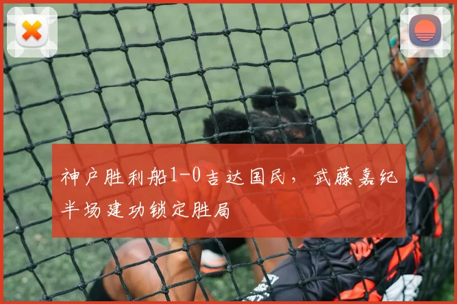 神户胜利船1-0吉达国民，武藤嘉纪半场建功锁定胜局