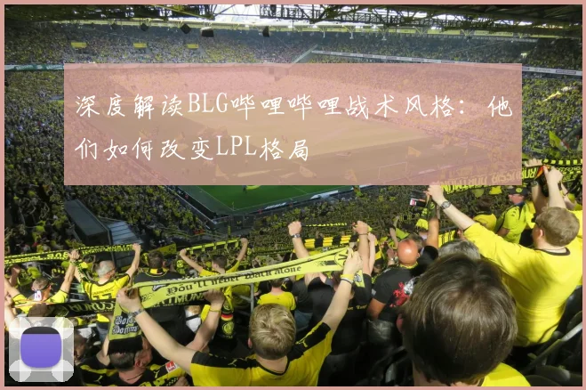 深度解读BLG哔哩哔哩战术风格：他们如何改变LPL格局