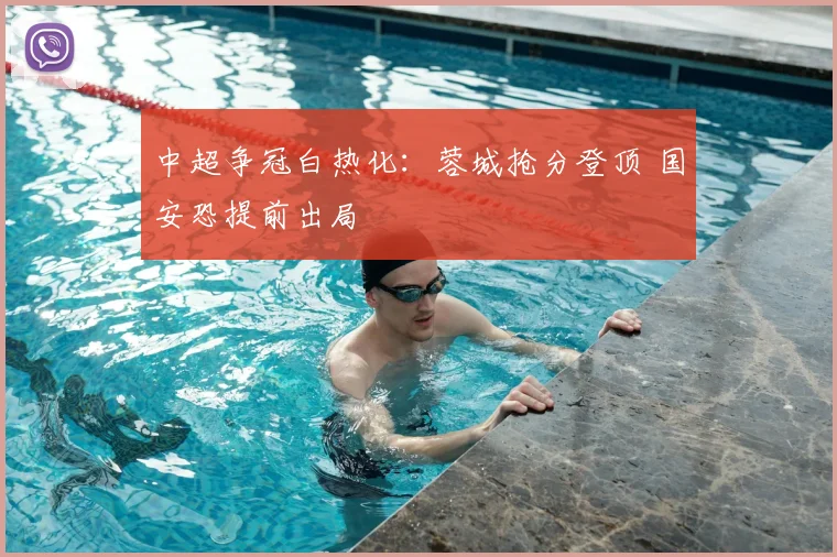 中超争冠白热化:蓉城抢分登顶 国安恐提前出局