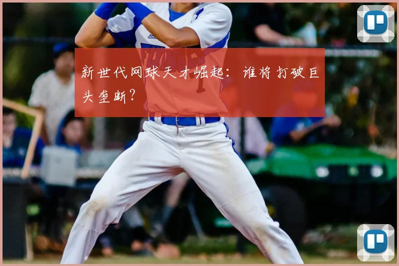 新世代网球天才崛起：谁将打破巨头垄断？