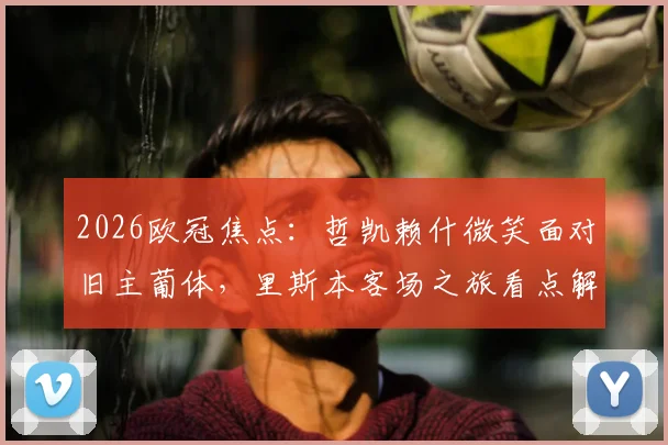 2026欧冠焦点：哲凯赖什微笑面对旧主葡体，里斯本客场之旅看点解析与背景梳理