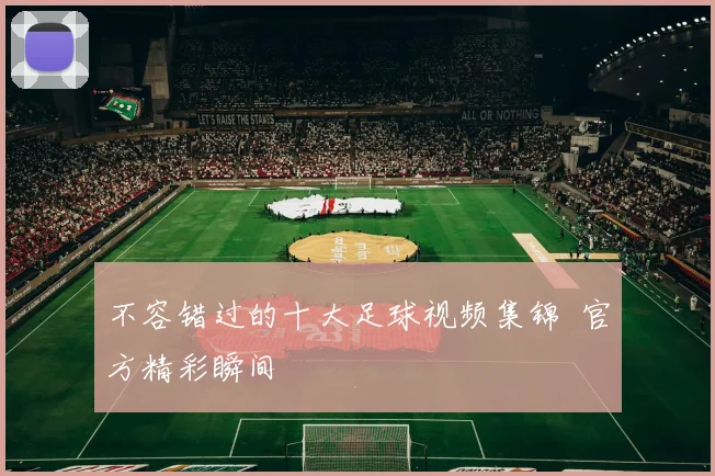 不容错过的十大足球视频集锦 官方精彩瞬间