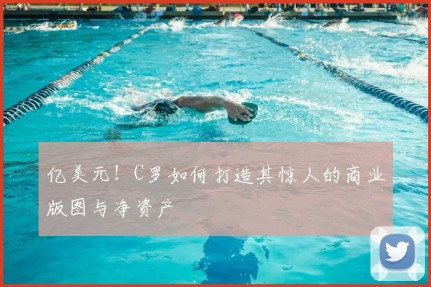 亿美元！C罗如何打造其惊人的商业版图与净资产
