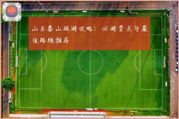 山东泰山旅游攻略：必游景点与最佳路线推荐