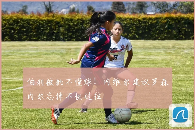 伯利被批不懂球！内维尔建议罗森内尔忘掉不快过往