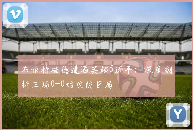 布伦特福德遭遇英超5连平：深度剖析三场0-0的攻防困局
