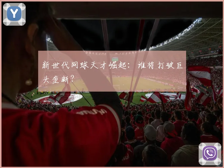 新世代网球天才崛起：谁将打破巨头垄断？