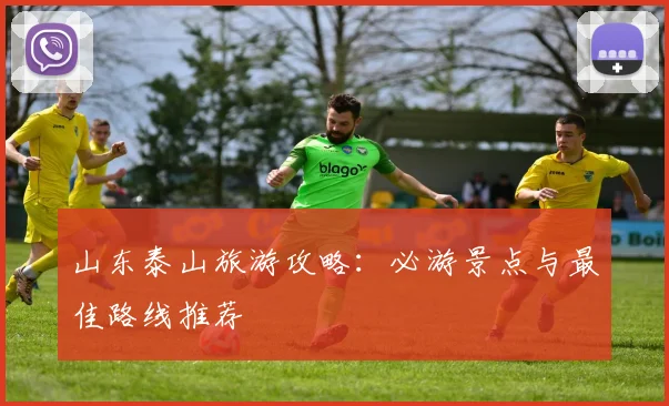 山东泰山旅游攻略：必游景点与最佳路线推荐