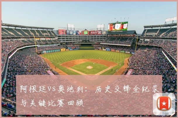 阿根廷vs奥地利：历史交锋全纪录与关键比赛回顾