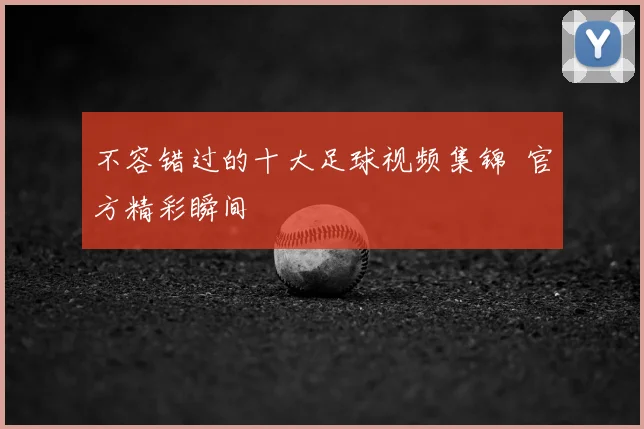 不容错过的十大足球视频集锦 官方精彩瞬间
