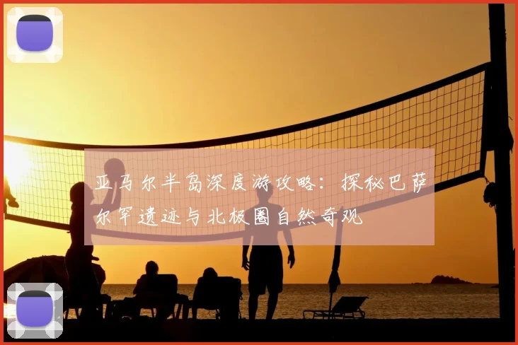 亚马尔半岛深度游攻略：探秘巴萨尔罕遗迹与北极圈自然奇观
