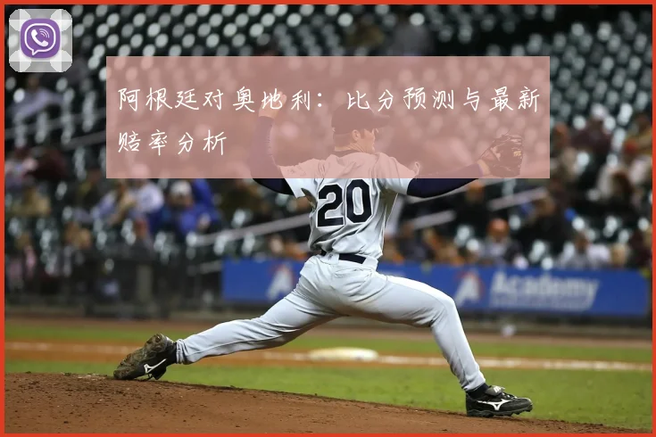 阿根廷对奥地利：比分预测与最新赔率分析