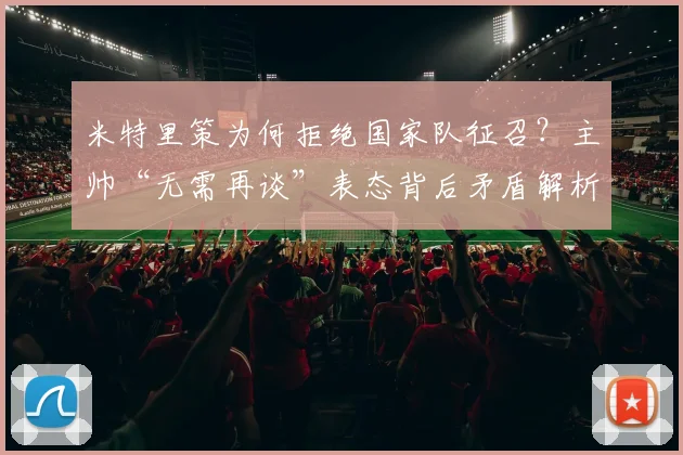 米特里策为何拒绝国家队征召？主帅“无需再谈”表态背后矛盾解析