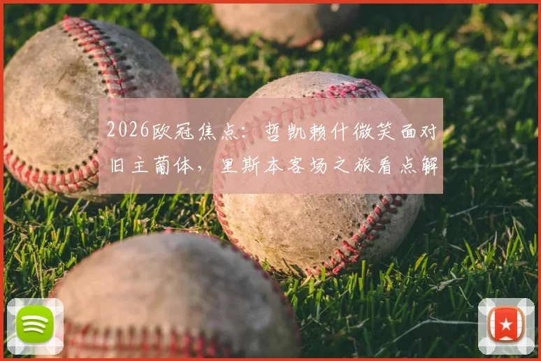 2026欧冠焦点：哲凯赖什微笑面对旧主葡体，里斯本客场之旅看点解析与背景梳理