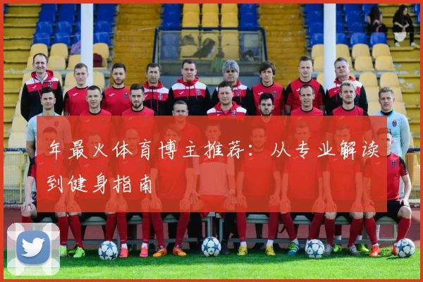 年最火体育博主推荐：从专业解读到健身指南