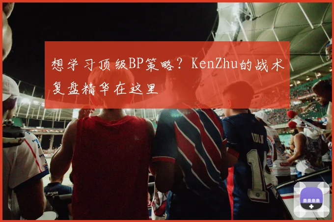 想学习顶级BP策略？KenZhu的战术复盘精华在这里