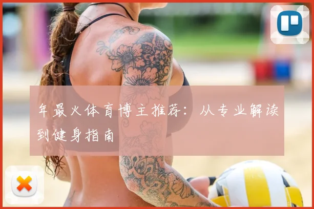 年最火体育博主推荐：从专业解读到健身指南