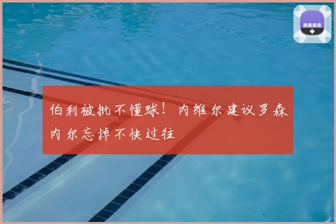 伯利被批不懂球！内维尔建议罗森内尔忘掉不快过往