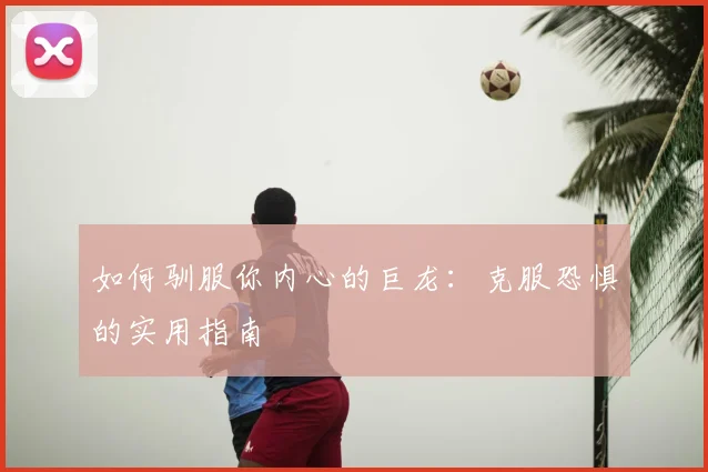 如何驯服你内心的巨龙：克服恐惧的实用指南