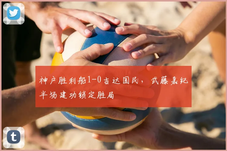 神户胜利船1-0吉达国民，武藤嘉纪半场建功锁定胜局