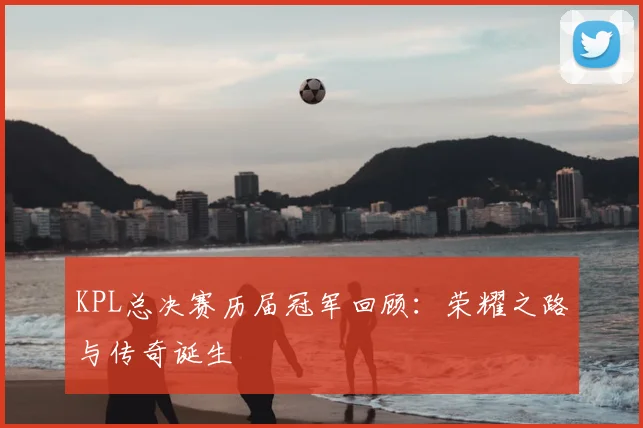 KPL总决赛历届冠军回顾：荣耀之路与传奇诞生
