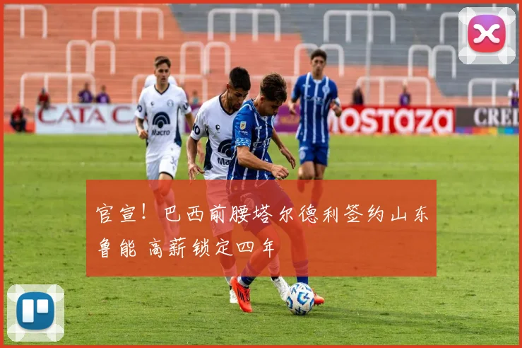 官宣！巴西前腰塔尔德利签约山东鲁能 高薪锁定四年